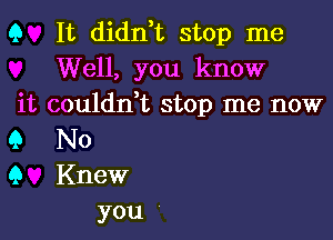 Q It didn,t stop me
Well, you know
it couldn t stop me now

Q No
Q Knew
you