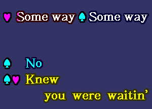 Some way 9 Some way

Q No
9 Knew
you were waitin,