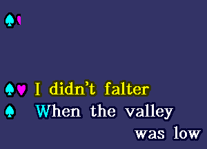 Q I dianL falter
Q When the valley
was low