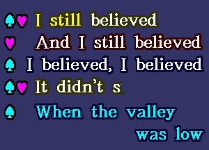 Q I still believed

And I still believed
9 I believed, I believed
Q It diant s

9 When the valley
was low