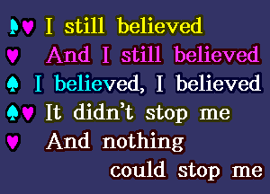 D I still believed
And I still believed
9 I believed, I believed
Q It diant stop me
And nothing

could stop me I