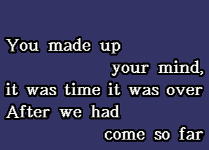 You made up
your mind,

it was time it was over
After we had
come so far