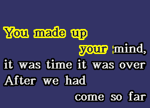 a'mind,

it was time it was over
After we had
come so far