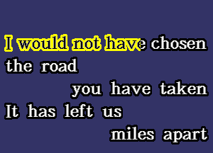 E W8 chosen
the road

you have taken
It has lef t us

miles apart