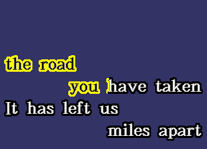 mid

have taken
It has lef t us
miles apart