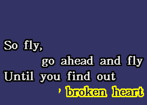 So fly,

go ahead and fly
Until you f ind out

mum