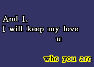 And I,
I Will keep my love
111

Wham