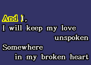 II,
I Will keep my love

unspoken
Somewhere

in my broken heart