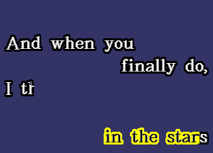 And When you
finally do,
I ti

mmm