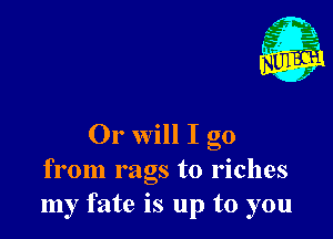 Or will I go
from rags to riches
my fate is up to you