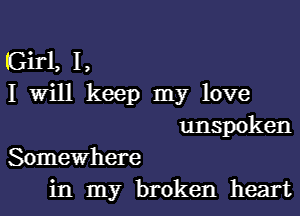 (Girl, I,
I Will keep my love

unspoken
Somewhere

in my broken heart