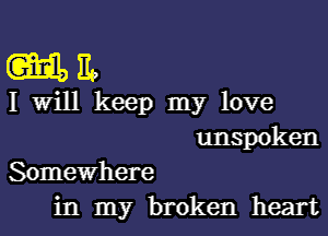 mm

I Will keep my love

unspoken
Somewhere

in my broken heart