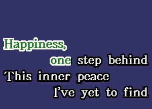 step behind
This inner peace
Fve yet to find