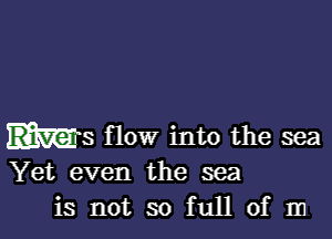 5 flow into the sea
Yet even the sea
is not so full of m