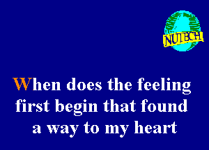 W hen does the feeling
first begin that found
a way to my heart