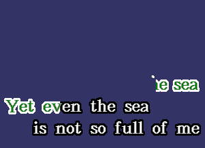 'mm
m (wen the sea
is not so full of me