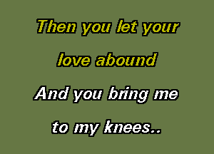 Then you let your

love abound

And you bn'ng me

to my knees..