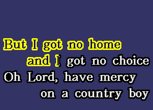 mum

II got no choice
Oh Lord, have mercy
on a country boy