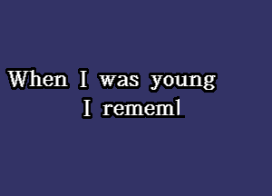 When I was young

I rememl