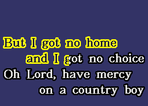 mum

)1 got no choice
Oh Lord, have mercy
on a country boy