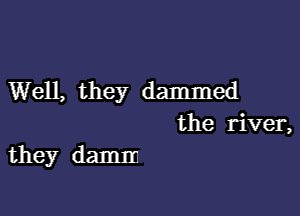 Well, they dammed

the river,
they damm