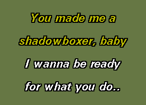 You made me a

shado wboxer, baby

I wanna be ready

for what you do..