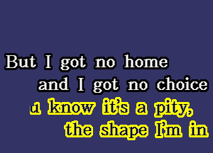 But I got no home
and I got no choice
a flit) 8
125629 mm Em