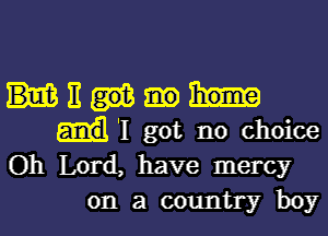 mum

'I got no choice
Oh Lord, have mercy
on a country boy