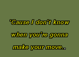 'Cause I don't know

when you 're gonna

make your move..