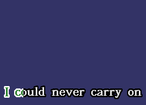 E (wuld never carry on