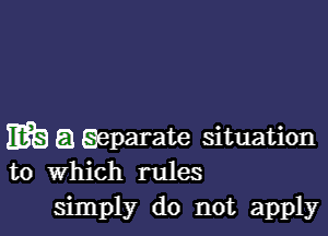 mbaEieparate situation
to Which rules

simply do not apply