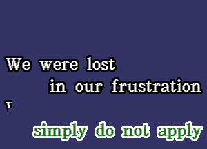 We were lost
in our frustration

apply