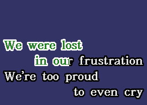 W9!

E frustration
Wdre too proud
to even cry