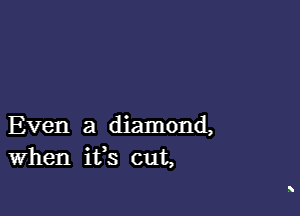 Even a diamond,
When ifs cut,