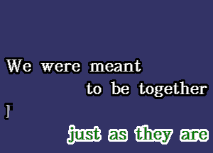 We were meant

to be together

Mmm-