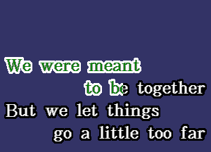 But we let things
go a little too far