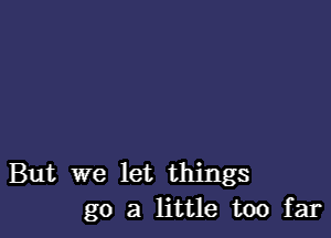 But we let things
go a little too far