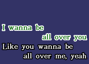 31-h

em
Like you wanna be
all over me, yeah