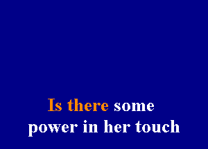 Is there some
power in her touch