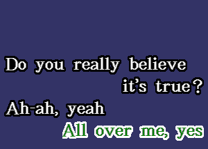 Do you really believe

ifs true?
Ah-ah, yeah
Ml m m3