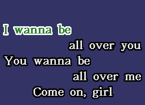 11m

all over you

You wanna be
all over me
Come on, girl