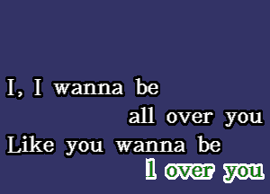 I, I wanna be

all over you

Like you wanna be
El