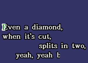 Even a diamond,

when ifs cut,
splits in two,
yeah, yeah 13