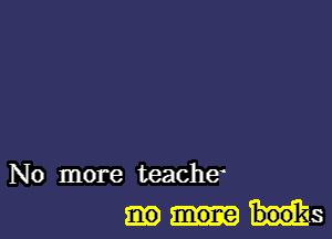 No more teache
more books