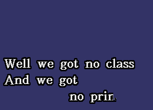 Well we got no class
And we got
no prim.