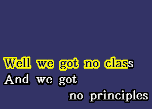 M m drags
And we got
no principles