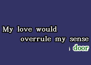 My love would

overrule my sense