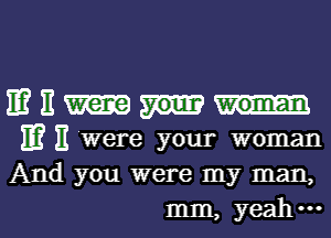 IE? E
m 11 Were your woman
And you were my man,

mm, yeahml