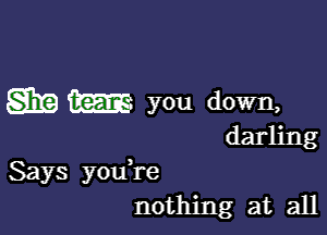 SE Em you down,

darling
Says you,re
nothing at all