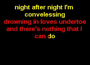 night after night I'm
convelessing
drowning in loves undertoe
and there's nothing that I
can do